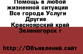 Помощь в любой жизненной ситуации - Все города Услуги » Другие   . Красноярский край,Зеленогорск г.